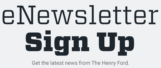 eNewsletter Sign Up | Get the latest news from The Henry Ford.